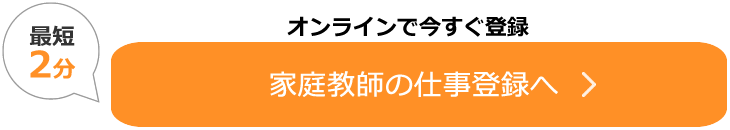 最短2分　オンラインで今すぐ登録　家庭教師の仕事登録へ